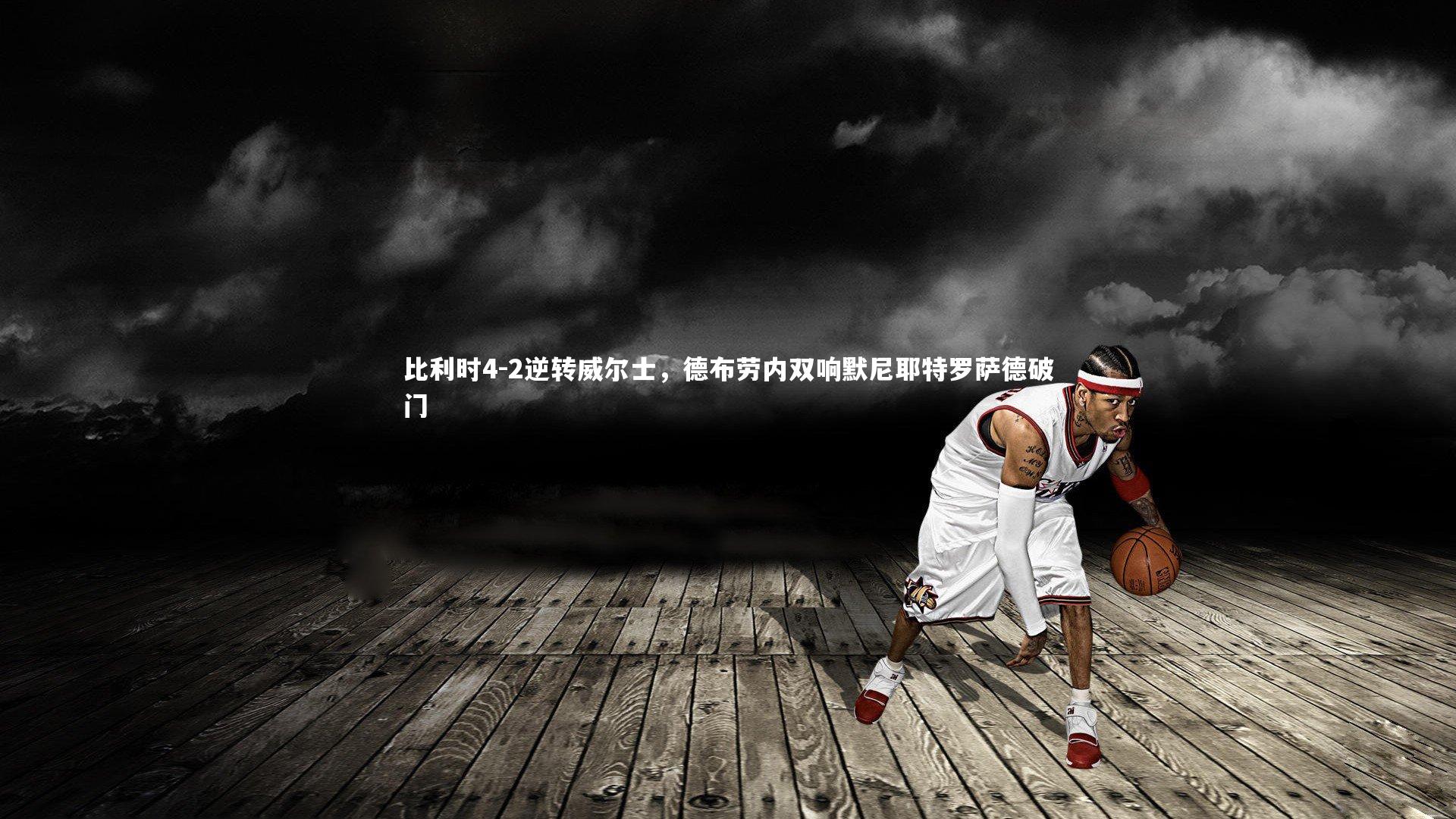 比利时4-2逆转威尔士，德布劳内双响默尼耶特罗萨德破门