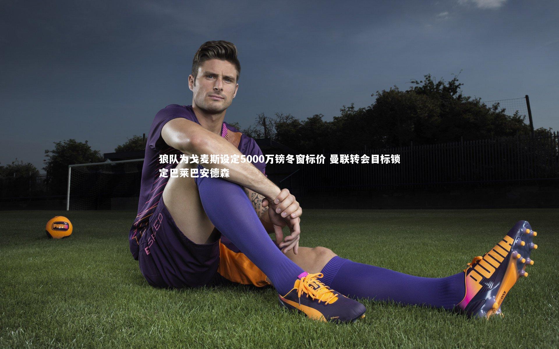 狼队为戈麦斯设定5000万镑冬窗标价 曼联转会目标锁定巴莱巴安德森