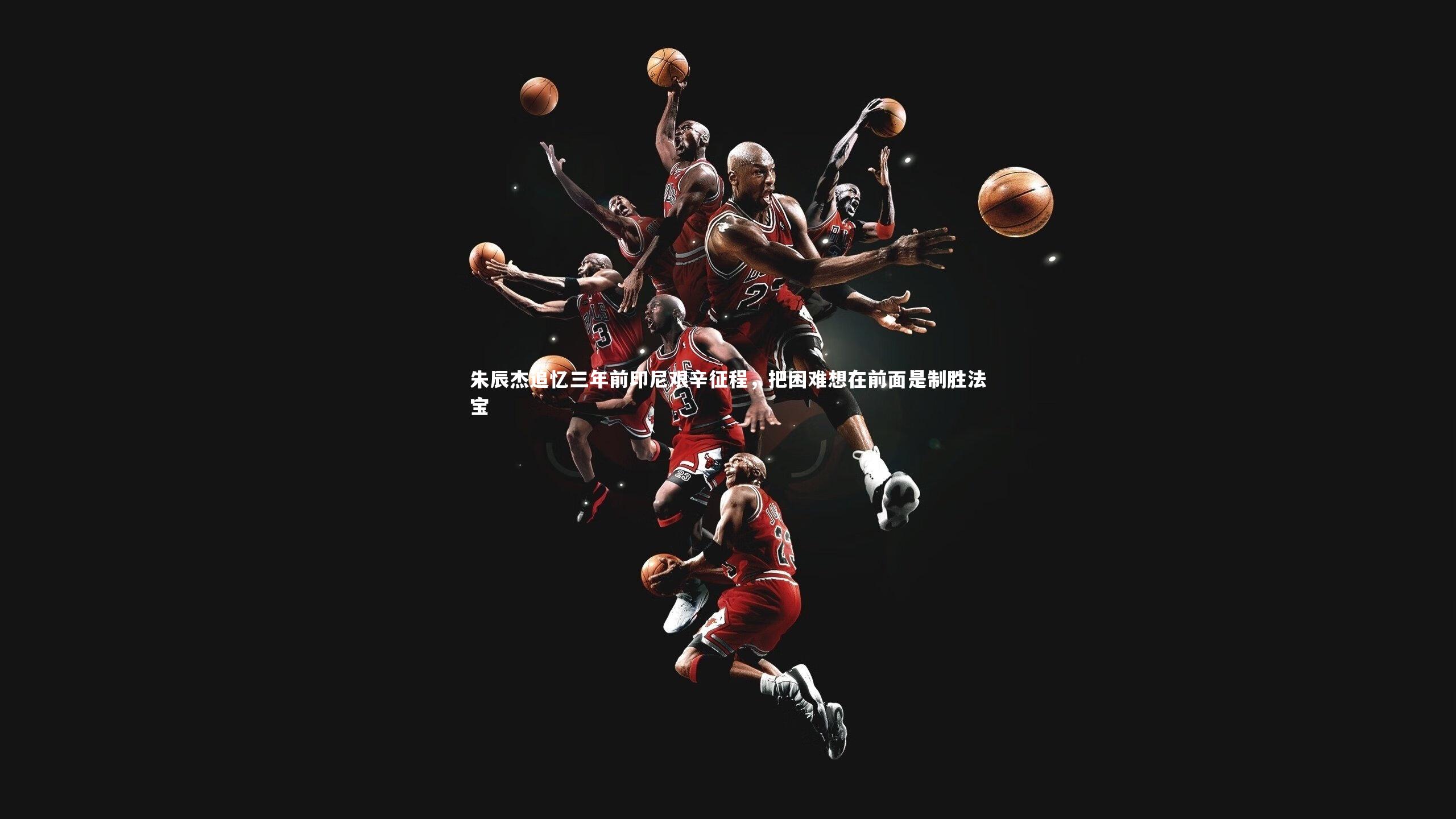 朱辰杰追忆三年前印尼艰辛征程,把困难想在前面是制胜法宝